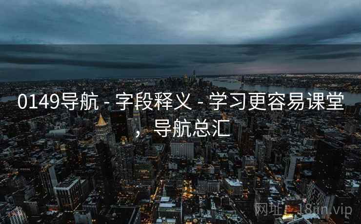 0149导航 - 字段释义 - 学习更容易课堂，导航总汇