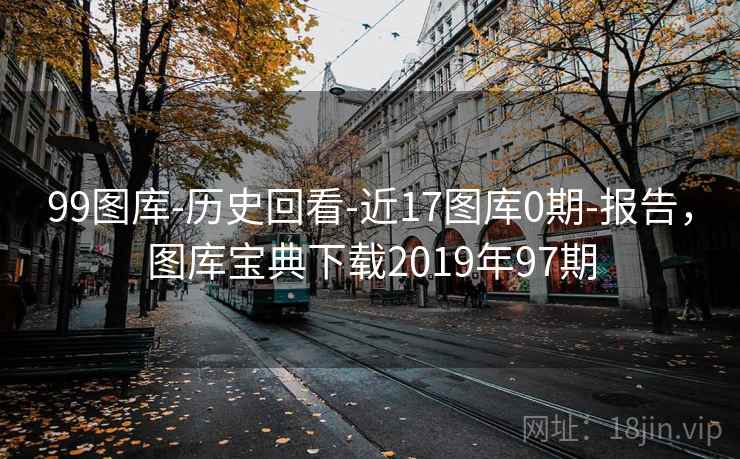 99图库-历史回看-近17图库0期-报告,图库宝典下载2019年97期 99图库-历史回看-近17图库0期-报告,图库宝典下载2019年97期