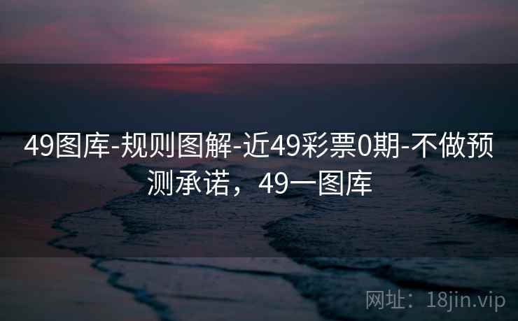 49图库-规则图解-近49彩票0期-不做预测承诺,49一图库 49图库-规则图解-近49彩票0期-不做预测承诺,49一图库