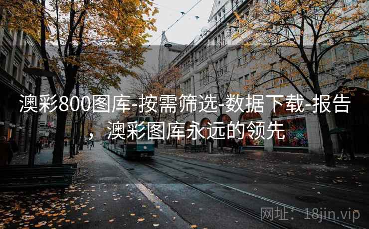 澳彩800图库-按需筛选-数据下载-报告,澳彩图库永远的领先 澳彩800图库-按需筛选-数据下载-报告,澳彩图库永远的领先