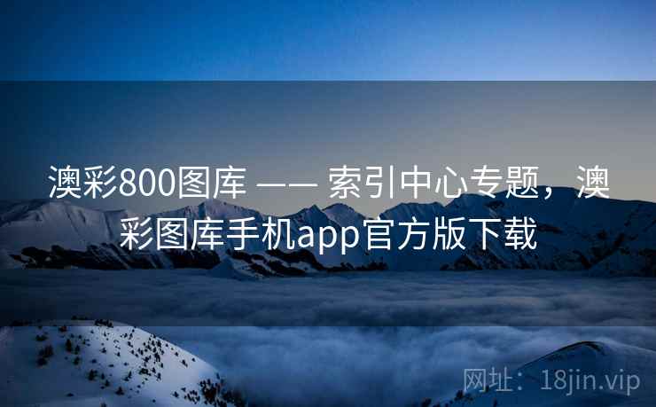 澳彩800图库 —— 索引中心专题，澳彩图库手机app官方版下载