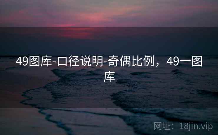 49图库-口径说明-奇偶比例,49一图库 49图库-口径说明-奇偶比例,49一图库