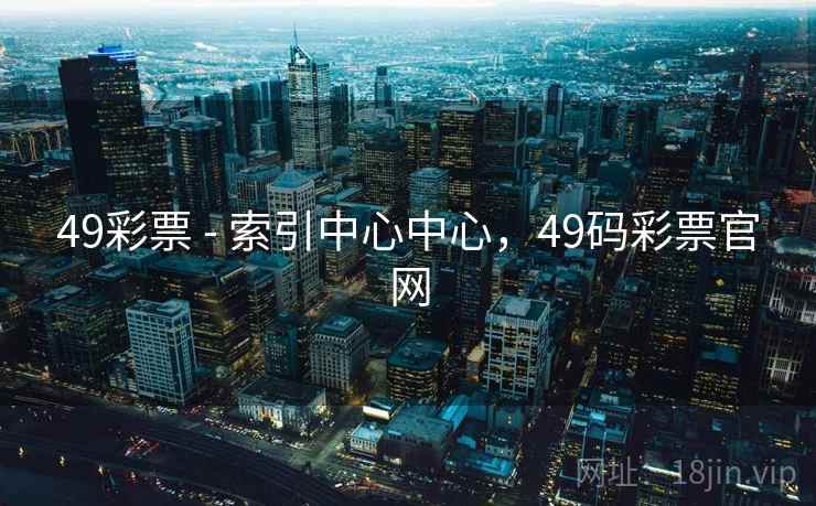 49彩票 - 索引中心中心,49码彩票官网 49彩票 - 索引中心中心,49码彩票官网