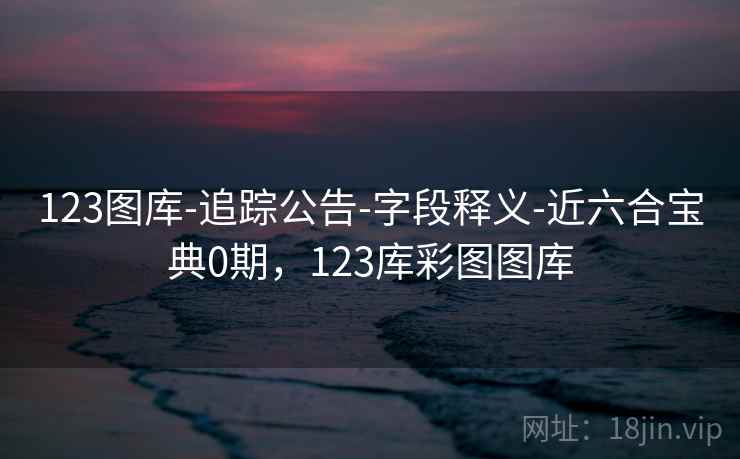 123图库-追踪公告-字段释义-近六合宝典0期，123库彩图图库